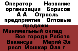 Оператор 1C › Название организации ­ Борисов А.А. › Отрасль предприятия ­ Оптовые продажи › Минимальный оклад ­ 25 000 - Все города Работа » Вакансии   . Марий Эл респ.,Йошкар-Ола г.